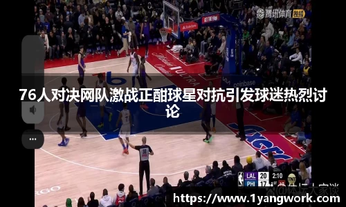 76人对决网队激战正酣球星对抗引发球迷热烈讨论
