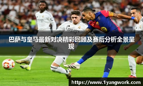 巴萨与皇马最新对决精彩回顾及赛后分析全景呈现